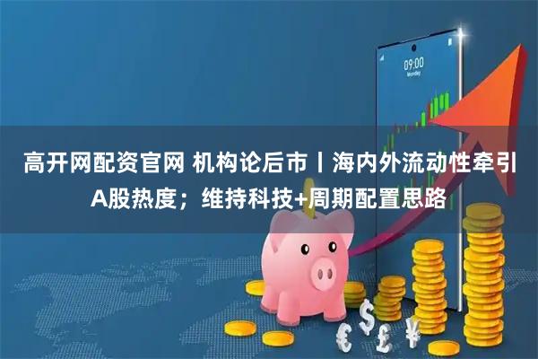 高开网配资官网 机构论后市丨海内外流动性牵引A股热度；维持科技+周期配置思路