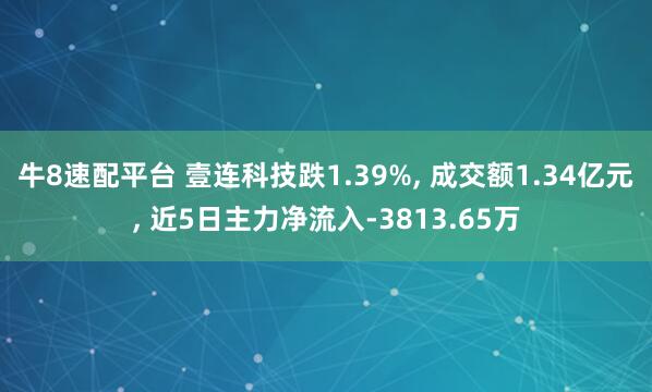 牛8速配平台 壹连科技跌1.39%, 成交额1.34亿元, 近5日主力净流入-3813.65万