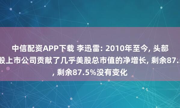中信配资APP下载 李迅雷: 2010年至今, 头部12.5%的美股上市公司贡献了几乎美股总市值的净增长, 剩余87.5%没有变化