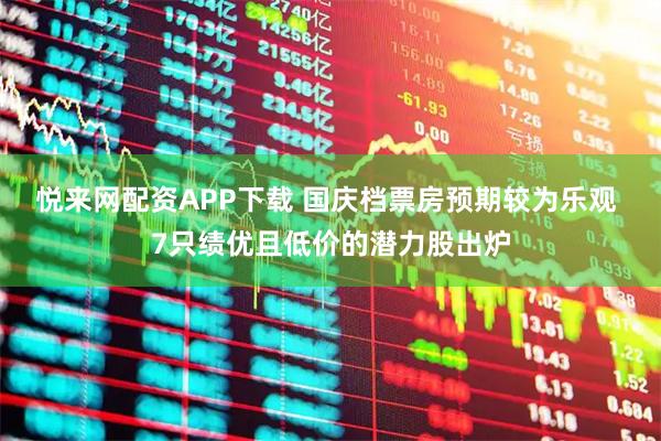 悦来网配资APP下载 国庆档票房预期较为乐观 7只绩优且低价的潜力股出炉