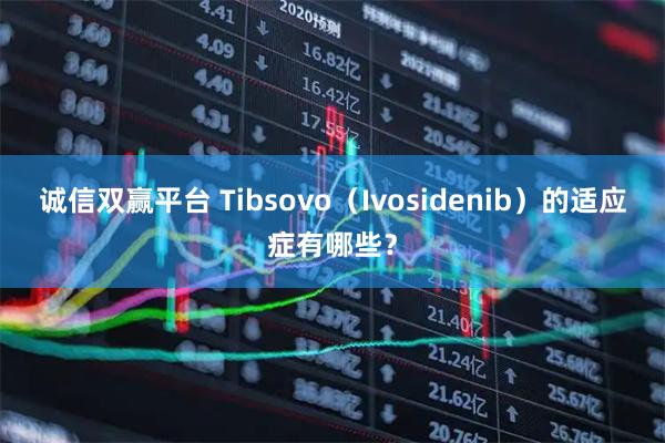 诚信双赢平台 Tibsovo（Ivosidenib）的适应症有哪些？