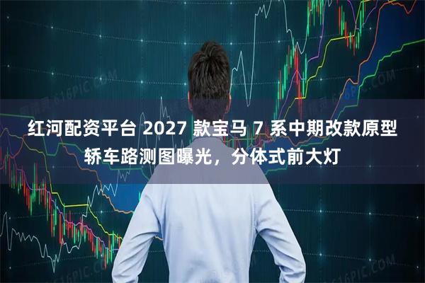 红河配资平台 2027 款宝马 7 系中期改款原型轿车路测图曝光，分体式前大灯