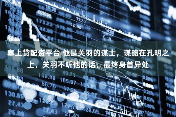 塞上贷配资平台 他是关羽的谋士，谋略在孔明之上，关羽不听他的话，最终身首异处