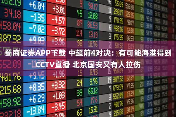 蜀商证券APP下载 中超前4对决：有可能海港得到CCTV直播 北京国安又有人拉伤