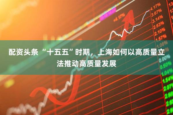 配资头条 “十五五”时期，上海如何以高质量立法推动高质量发展