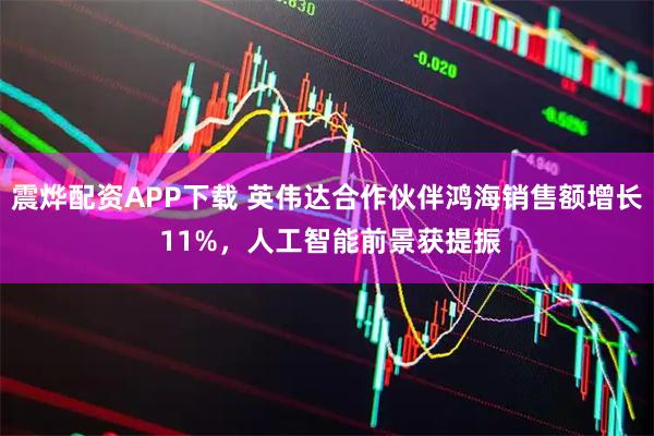 震烨配资APP下载 英伟达合作伙伴鸿海销售额增长 11%，人工智能前景获提振
