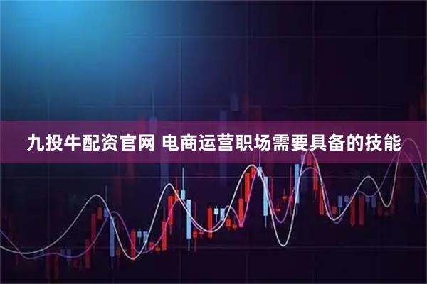 九投牛配资官网 电商运营职场需要具备的技能