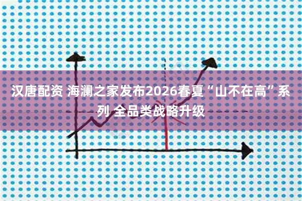 汉唐配资 海澜之家发布2026春夏“山不在高”系列 全品类战略升级
