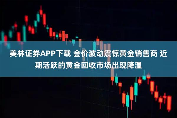 美林证券APP下载 金价波动震惊黄金销售商 近期活跃的黄金回收市场出现降温