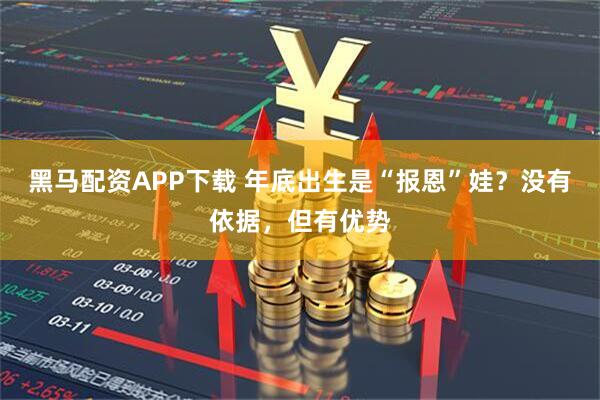 黑马配资APP下载 年底出生是“报恩”娃？没有依据，但有优势