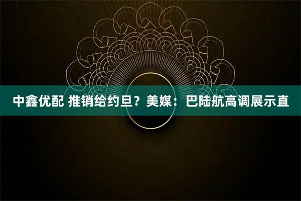 中鑫优配 推销给约旦？美媒：巴陆航高调展示直