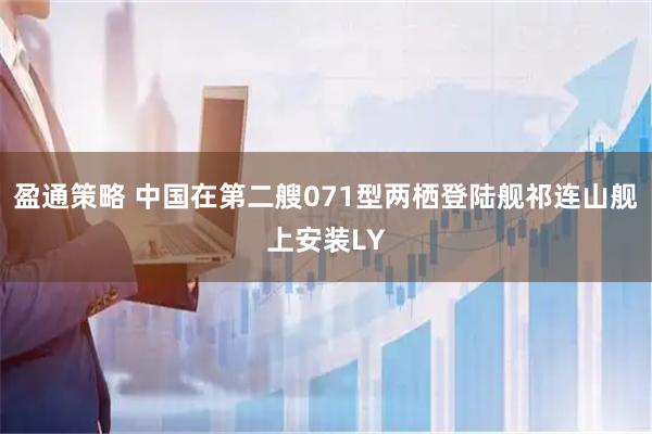 盈通策略 中国在第二艘071型两栖登陆舰祁连山舰上安装LY