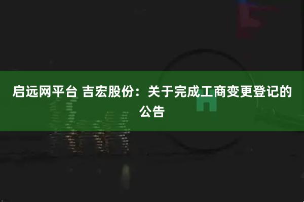 启远网平台 吉宏股份：关于完成工商变更登记的公告