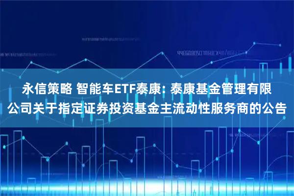 永信策略 智能车ETF泰康: 泰康基金管理有限公司关于指定证券投资基金主流动性服务商的公告