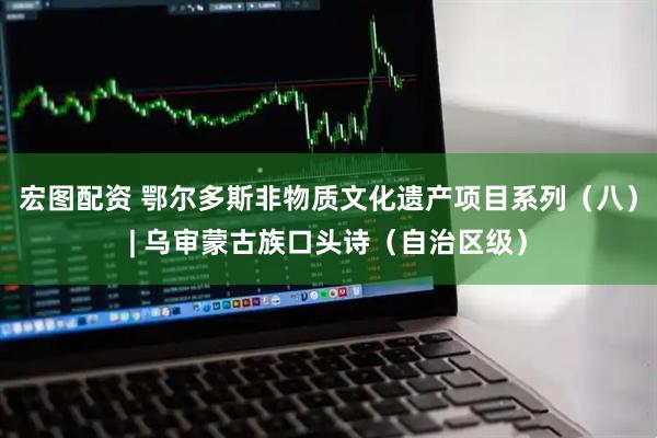 宏图配资 鄂尔多斯非物质文化遗产项目系列(八)| 乌审蒙古族口头诗(自治区级)