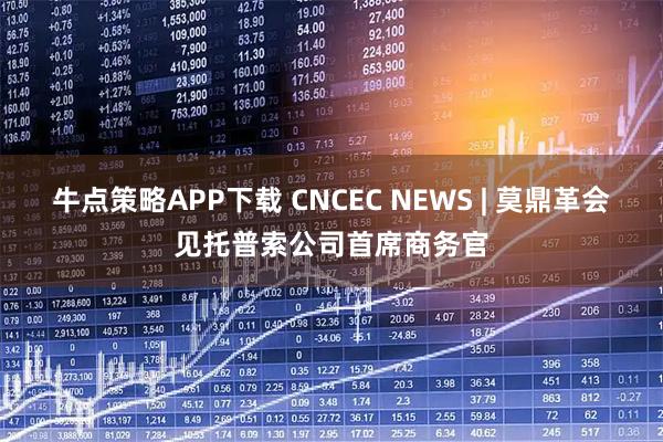 牛点策略APP下载 CNCEC NEWS | 莫鼎革会见托普索公司首席商务官