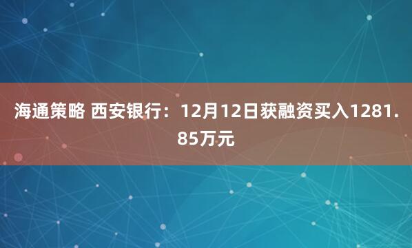 海通策略 西安银行:12月12日获融资买入1281.85万元