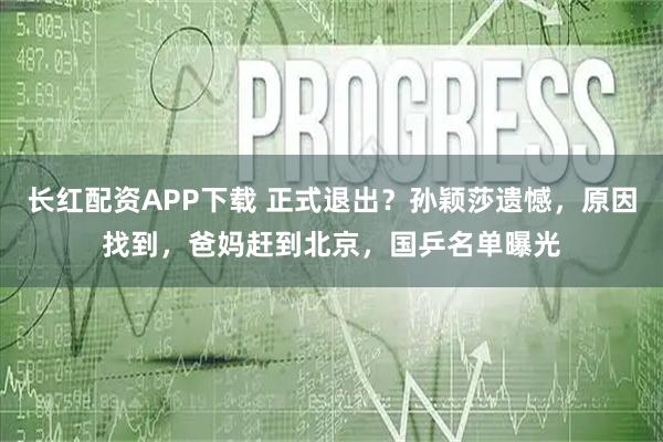长红配资APP下载 正式退出？孙颖莎遗憾，原因找到，爸妈赶到北京，国乒名单曝光