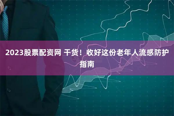 2023股票配资网 干货！收好这份老年人流感防护指南