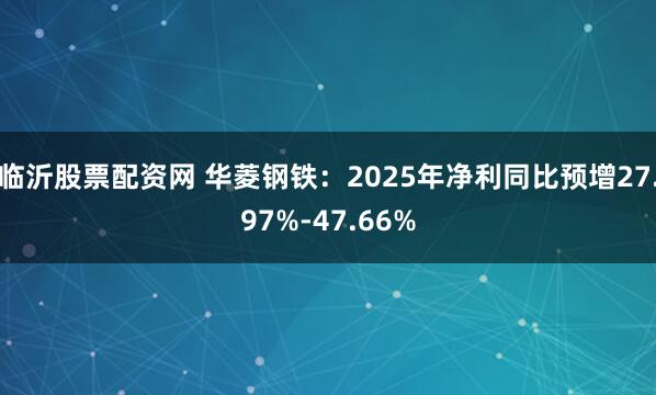 临沂股票配资网 华菱钢铁:2025年净利同比预增27.97%-47.66%