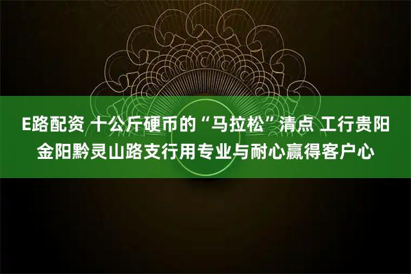 E路配资 十公斤硬币的“马拉松”清点 工行贵阳金阳黔灵山路支行用专业与耐心赢得客户心