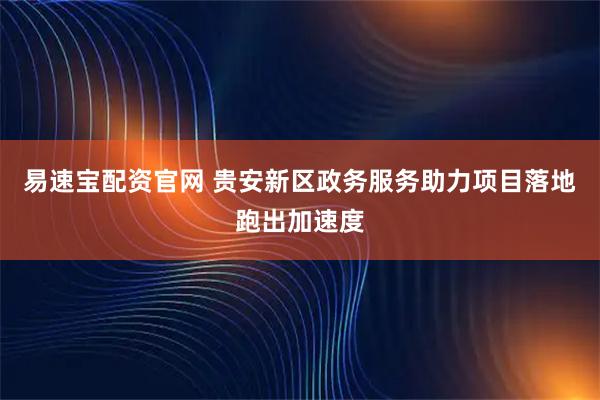易速宝配资官网 贵安新区政务服务助力项目落地跑出加速度