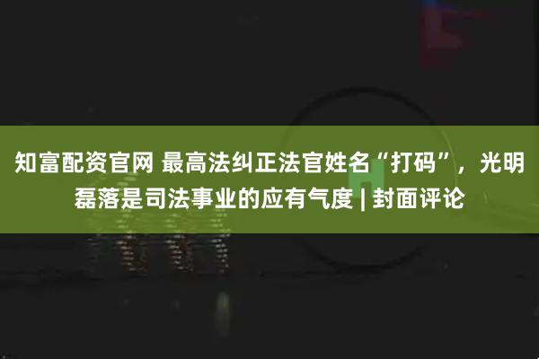知富配资官网 最高法纠正法官姓名“打码”,光明磊落是司法事业的应有气度 | 封面评论