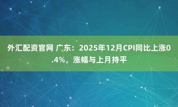 外汇配资官网 广东：2025年12月CPI同比上涨0.4%，涨幅与上月持平