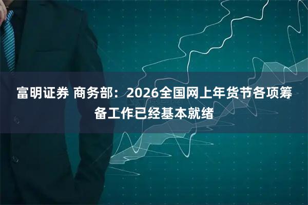 富明证券 商务部：2026全国网上年货节各项筹备工作已经基本就绪