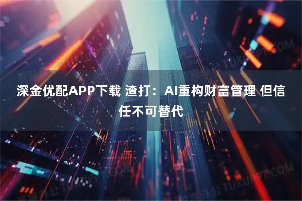 深金优配APP下载 渣打：AI重构财富管理 但信任不可替代