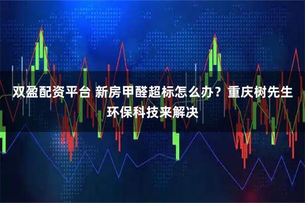 双盈配资平台 新房甲醛超标怎么办？重庆树先生环保科技来解决