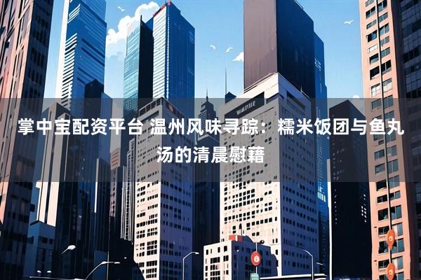 掌中宝配资平台 温州风味寻踪：糯米饭团与鱼丸汤的清晨慰藉