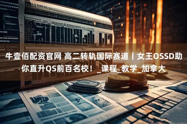 牛壹佰配资官网 高二转轨国际赛道丨女王OSSD助你直升QS前百名校！_课程_教学_加拿大