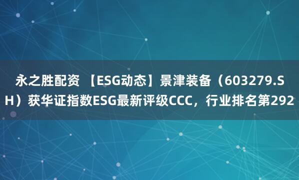永之胜配资 【ESG动态】景津装备（603279.SH）获华证指数ESG最新评级CCC，行业排名第292