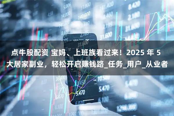 点牛股配资 宝妈、上班族看过来！2025 年 5 大居家副业，轻松开启赚钱路_任务_用户_从业者