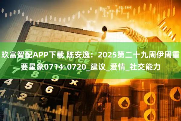 玖富智配APP下载 陈安逸：2025第二十九周伊周重要星象0714-0720_建议_爱情_社交能力