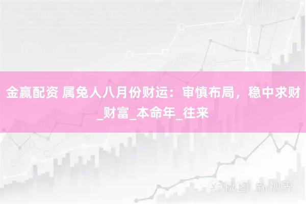 金赢配资 属兔人八月份财运：审慎布局，稳中求财_财富_本命年_往来