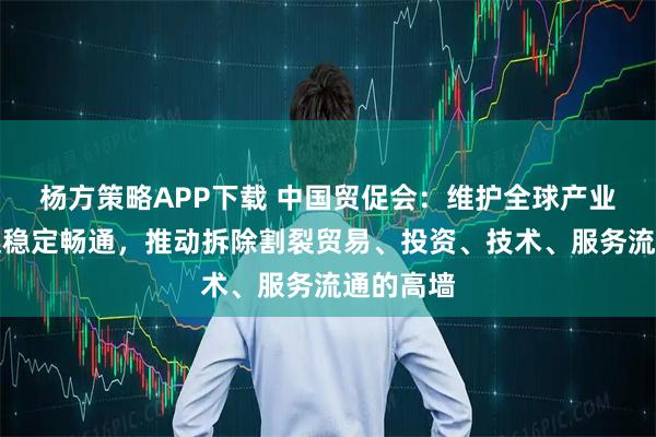 杨方策略APP下载 中国贸促会：维护全球产业链供应链稳定畅通，推动拆除割裂贸易、投资、技术、服务流通的高墙