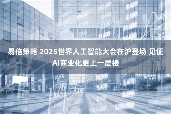易倍策略 2025世界人工智能大会在沪登场 见证AI商业化更上一层楼