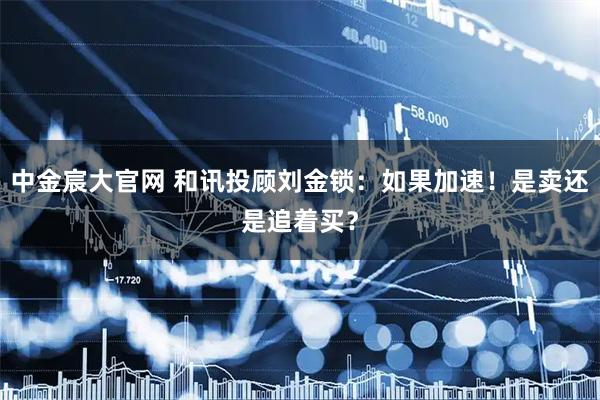 中金宸大官网 和讯投顾刘金锁：如果加速！是卖还是追着买？