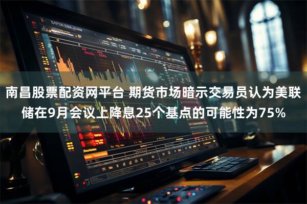 南昌股票配资网平台 期货市场暗示交易员认为美联储在9月会议上降息25个基点的可能性为75%