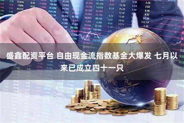 盛鑫配资平台 自由现金流指数基金大爆发 七月以来已成立四十一只