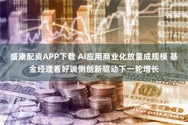 盛康配资APP下载 AI应用商业化放量成规模 基金经理看好端侧创新驱动下一轮增长