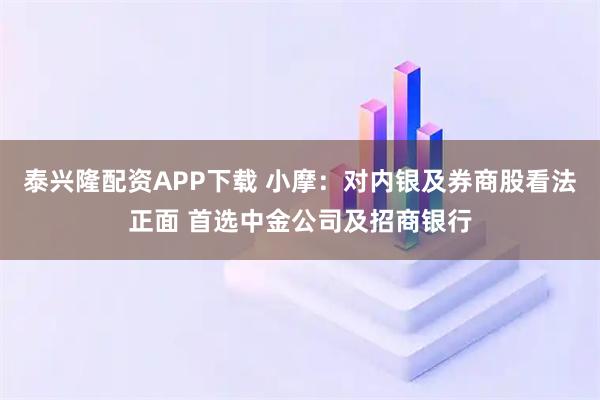 泰兴隆配资APP下载 小摩：对内银及券商股看法正面 首选中金公司及招商银行