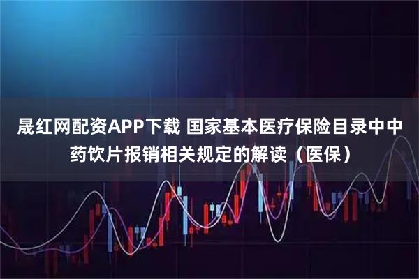 晟红网配资APP下载 国家基本医疗保险目录中中药饮片报销相关规定的解读(医保)
