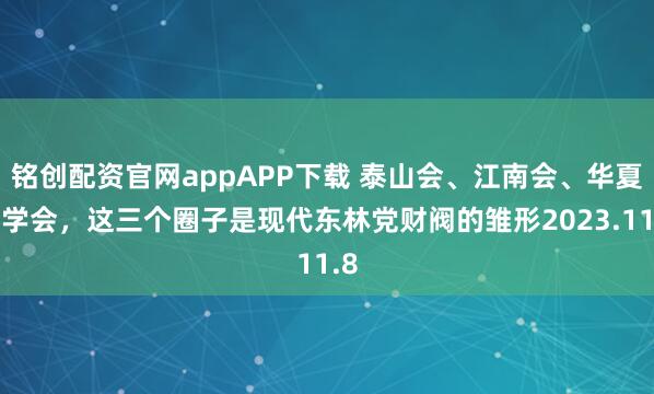 铭创配资官网appAPP下载 泰山会、江南会、华夏同学会，这三个圈子是现代东林党财阀的雏形2023.11.8