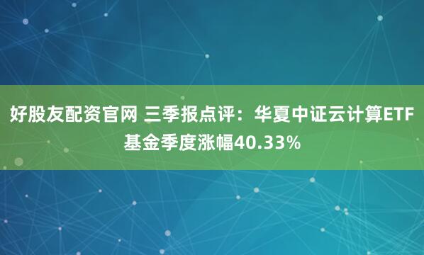 好股友配资官网 三季报点评：华夏中证云计算ETF基金季度涨幅40.33%