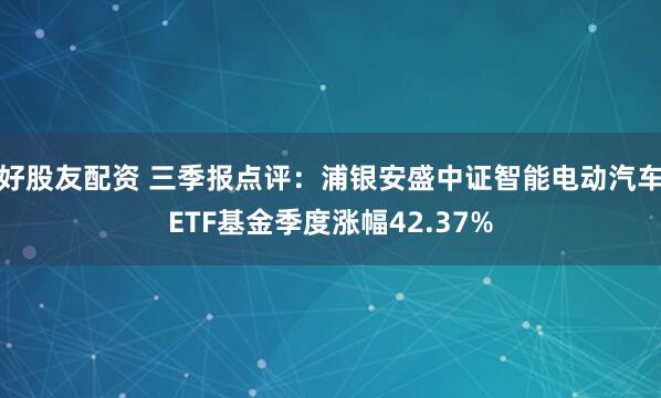 好股友配资 三季报点评:浦银安盛中证智能电动汽车ETF基金季度涨幅42.37%