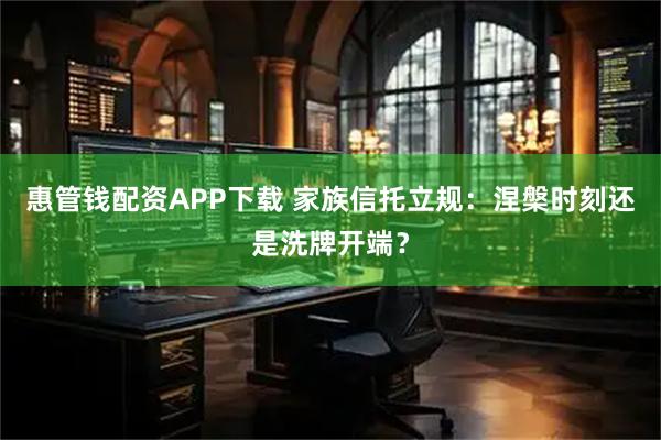 惠管钱配资APP下载 家族信托立规：涅槃时刻还是洗牌开端？