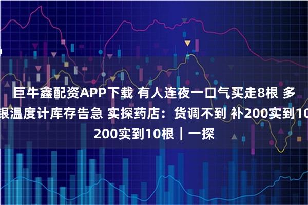 巨牛鑫配资APP下载 有人连夜一口气买走8根 多家药店水银温度计库存告急 实探药店:货调不到 补200实到10根|一探